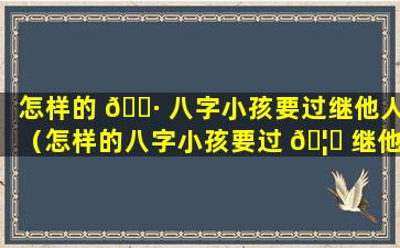 怎样的 🌷 八字小孩要过继他人（怎样的八字小孩要过 🦊 继他人财产呢）